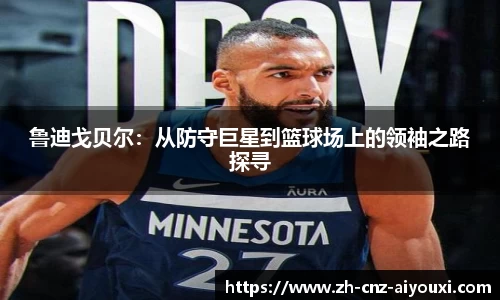 鲁迪戈贝尔：从防守巨星到篮球场上的领袖之路探寻