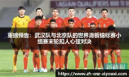 重磅预告：武汉队与北京队的世界滑板锦标赛小组赛末轮扣人心弦对决
