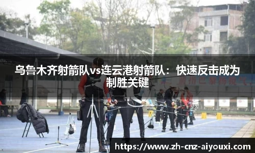 乌鲁木齐射箭队vs连云港射箭队：快速反击成为制胜关键
